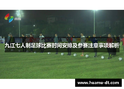 九江七人制足球比赛时间安排及参赛注意事项解析
