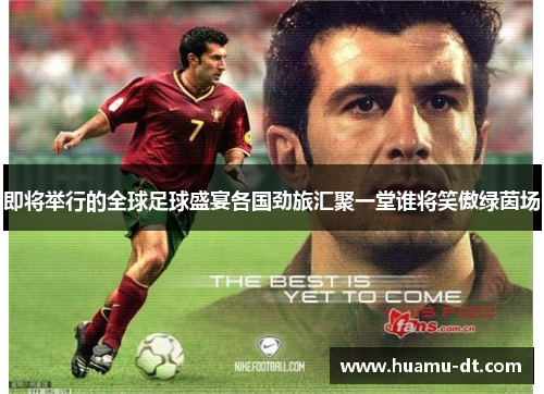 即将举行的全球足球盛宴各国劲旅汇聚一堂谁将笑傲绿茵场