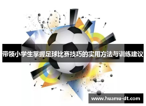 带领小学生掌握足球比赛技巧的实用方法与训练建议