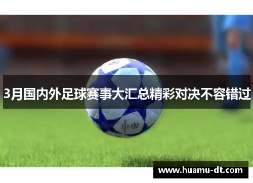 3月国内外足球赛事大汇总精彩对决不容错过