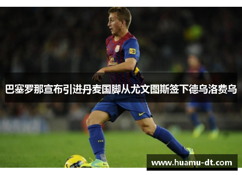 巴塞罗那宣布引进丹麦国脚从尤文图斯签下德乌洛费乌