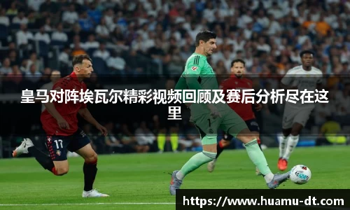 悟空体育皇马对阵埃瓦尔精彩视频回顾及赛后分析尽在这里