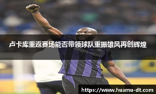 悟空体育卢卡库重返赛场能否带领球队重振雄风再创辉煌