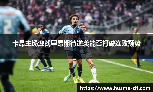 悟空体育卡昂主场迎战里昂期待逆袭能否打破连败颓势